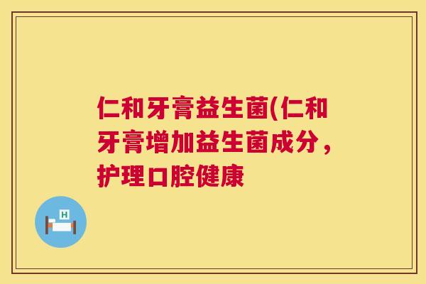 仁和牙膏益生菌(仁和牙膏增加益生菌成分，护理口腔健康