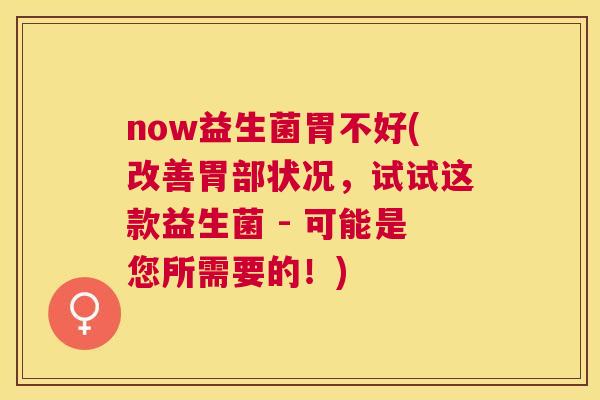 now益生菌胃不好(改善胃部状况，试试这款益生菌 - 可能是您所需要的！)