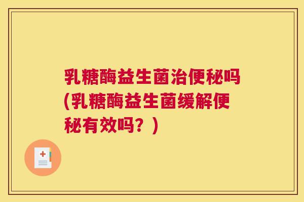 乳糖酶益生菌治便秘吗(乳糖酶益生菌缓解便秘有效吗？)