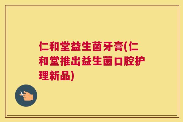 仁和堂益生菌牙膏(仁和堂推出益生菌口腔护理新品)