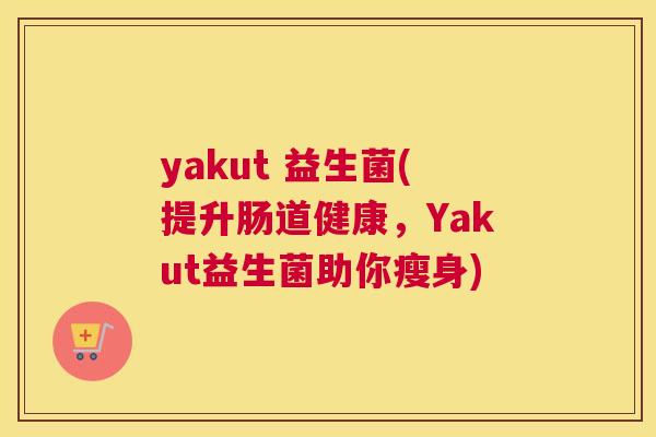 yakut 益生菌(提升肠道健康，Yakut益生菌助你瘦身)