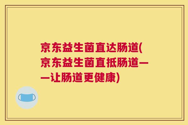 京东益生菌直达肠道(京东益生菌直抵肠道——让肠道更健康)
