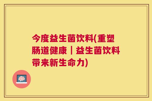 今度益生菌饮料(重塑肠道健康｜益生菌饮料带来新生命力)