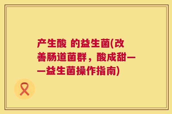 产生酸 的益生菌(改善肠道菌群，酸成甜——益生菌操作指南)