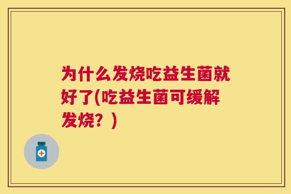 为什么发烧吃益生菌就好了(吃益生菌可缓解发烧？)