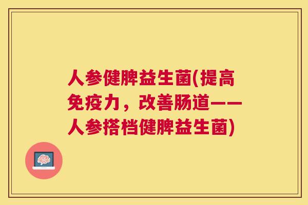 人参健脾益生菌(提高免疫力，改善肠道——人参搭档健脾益生菌)