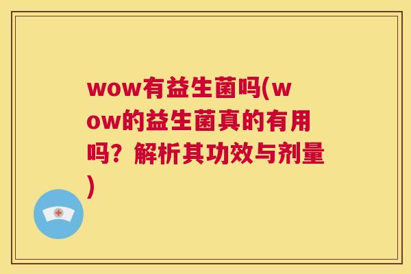 wow有益生菌吗(wow的益生菌真的有用吗？解析其功效与剂量)