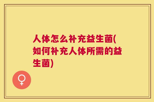 人体怎么补充益生菌(如何补充人体所需的益生菌)