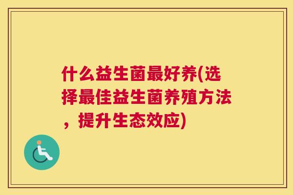 什么益生菌最好养(选择最佳益生菌养殖方法，提升生态效应)