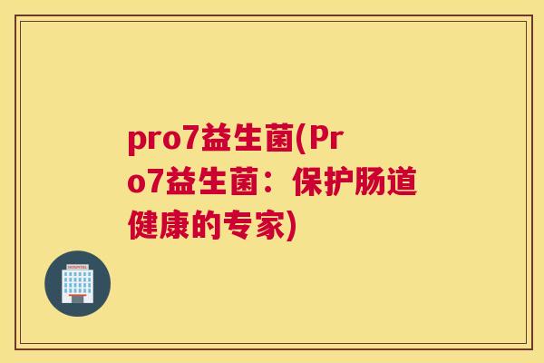 pro7益生菌(Pro7益生菌：保护肠道健康的专家)
