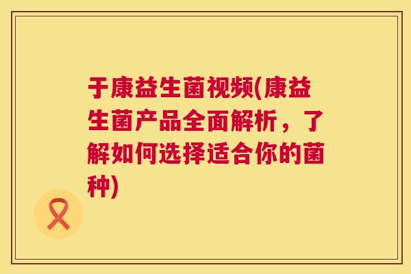 于康益生菌视频(康益生菌产品全面解析，了解如何选择适合你的菌种)