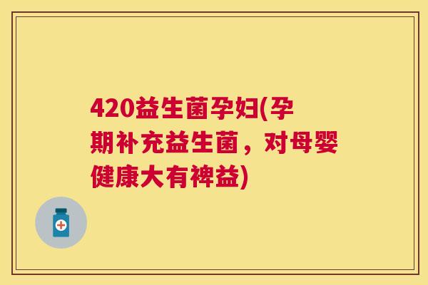 420益生菌孕妇(孕期补充益生菌，对母婴健康大有裨益)