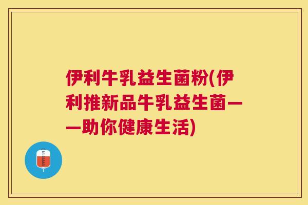 伊利牛乳益生菌粉(伊利推新品牛乳益生菌——助你健康生活)