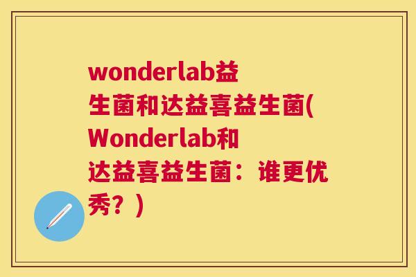 wonderlab益生菌和达益喜益生菌(Wonderlab和达益喜益生菌：谁更优秀？)