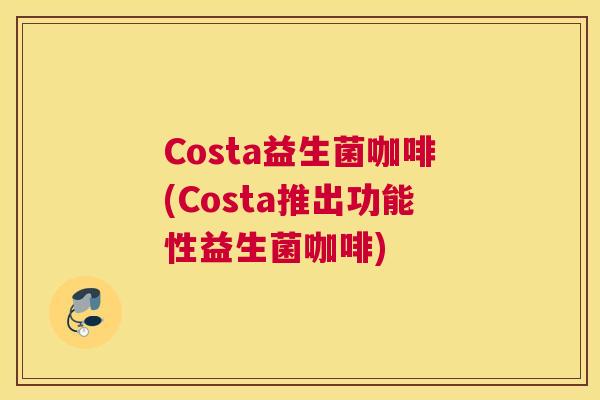 Costa益生菌咖啡(Costa推出功能性益生菌咖啡)