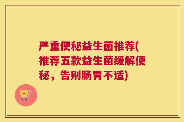 严重便秘益生菌推荐(推荐五款益生菌缓解便秘，告别肠胃不适)