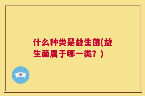 什么种类是益生菌(益生菌属于哪一类？)