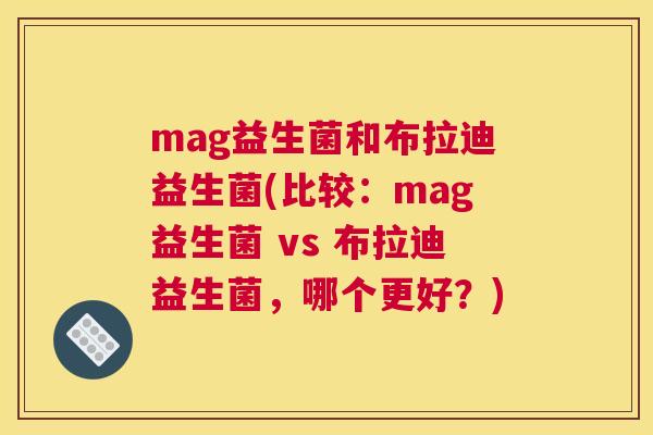 mag益生菌和布拉迪益生菌(比较：mag益生菌 vs 布拉迪益生菌，哪个更好？)