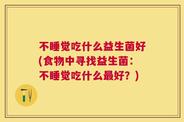 不睡觉吃什么益生菌好(食物中寻找益生菌：不睡觉吃什么最好？)
