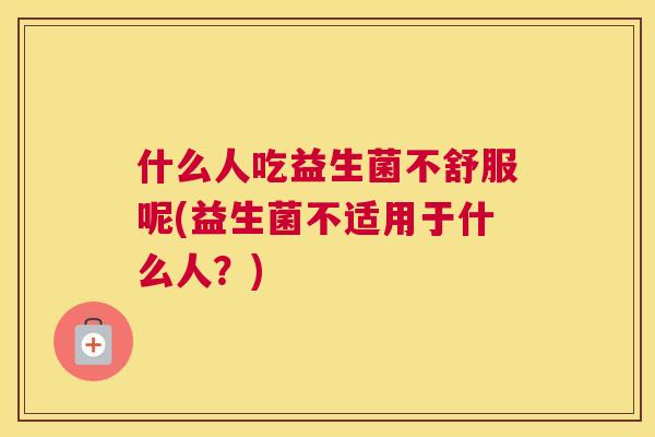 什么人吃益生菌不舒服呢(益生菌不适用于什么人？)