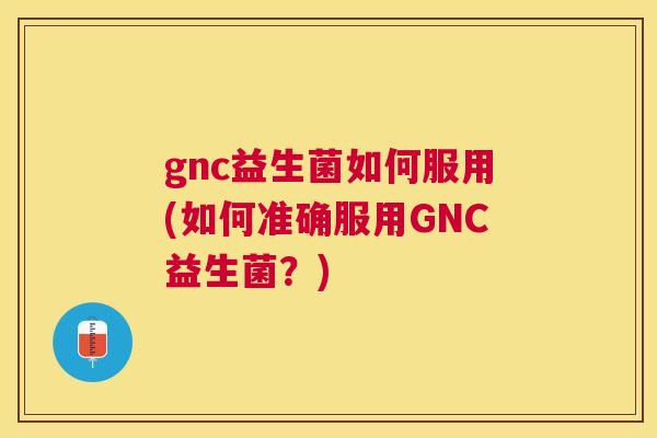 gnc益生菌如何服用(如何准确服用GNC益生菌？)