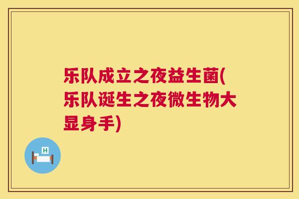 乐队成立之夜益生菌(乐队诞生之夜微生物大显身手)