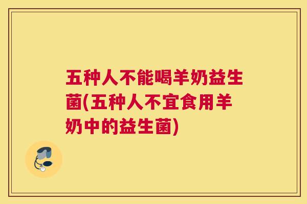 五种人不能喝羊奶益生菌(五种人不宜食用羊奶中的益生菌)