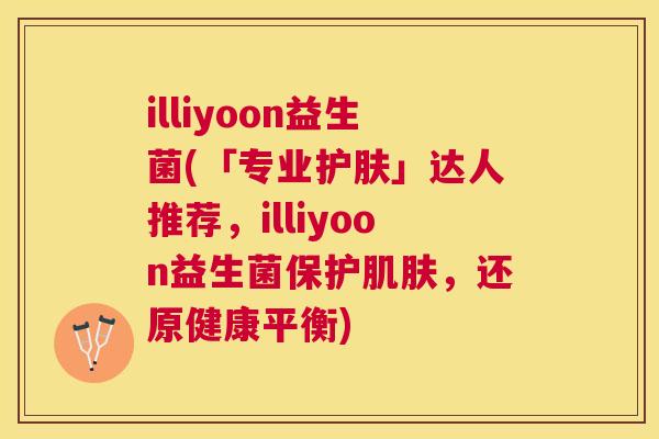 illiyoon益生菌(「专业护肤」达人推荐，illiyoon益生菌保护肌肤，还原健康平衡)