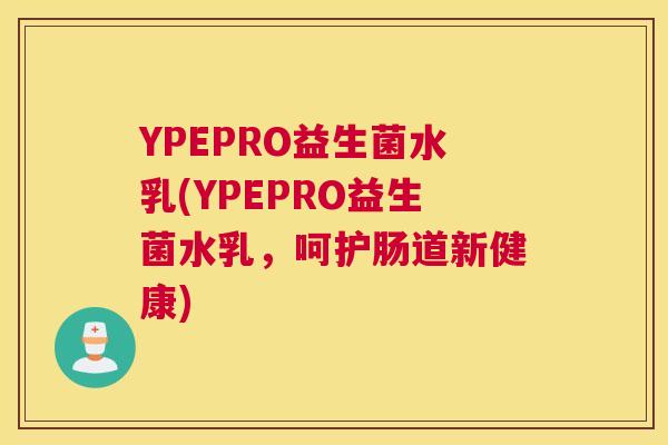 YPEPRO益生菌水乳(YPEPRO益生菌水乳，呵护肠道新健康)