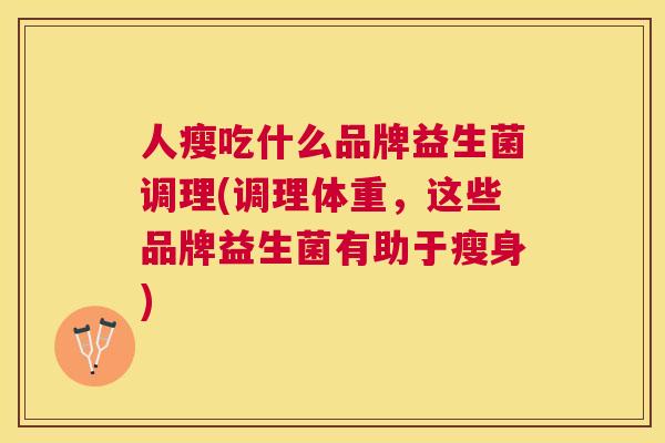 人瘦吃什么品牌益生菌调理(调理体重，这些品牌益生菌有助于瘦身)