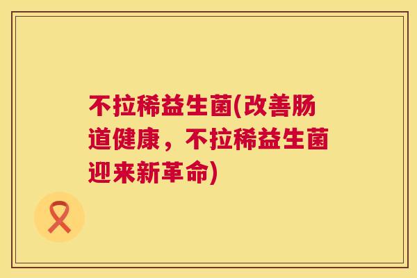 不拉稀益生菌(改善肠道健康，不拉稀益生菌迎来新革命)