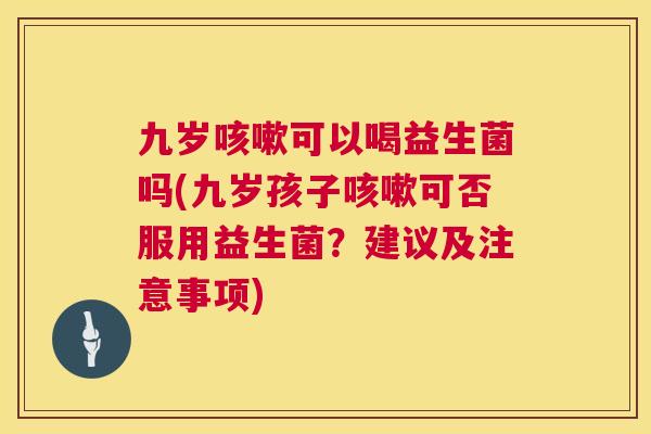 九岁咳嗽可以喝益生菌吗(九岁孩子咳嗽可否服用益生菌？建议及注意事项)