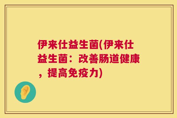 伊来仕益生菌(伊来仕益生菌：改善肠道健康，提高免疫力)
