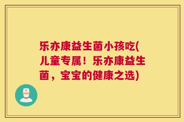 乐亦康益生菌小孩吃(儿童专属！乐亦康益生菌，宝宝的健康之选)