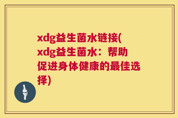xdg益生菌水链接(xdg益生菌水：帮助促进身体健康的最佳选择)