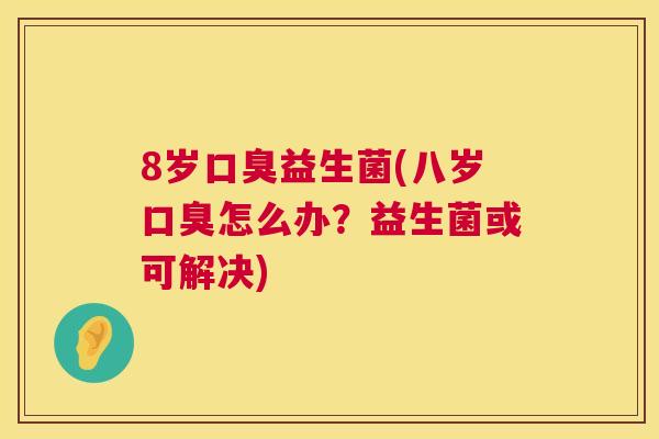 8岁口臭益生菌(八岁口臭怎么办？益生菌或可解决)