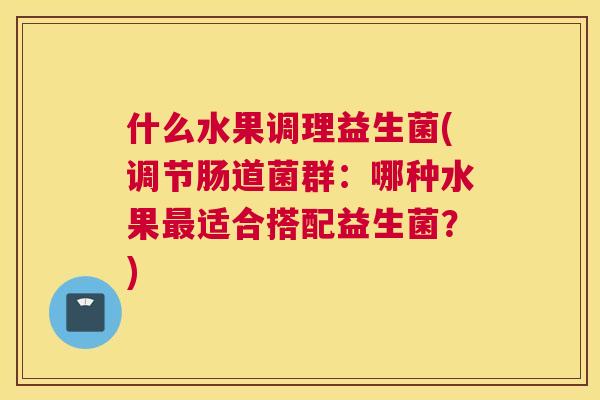 什么水果调理益生菌(调节肠道菌群：哪种水果最适合搭配益生菌？)