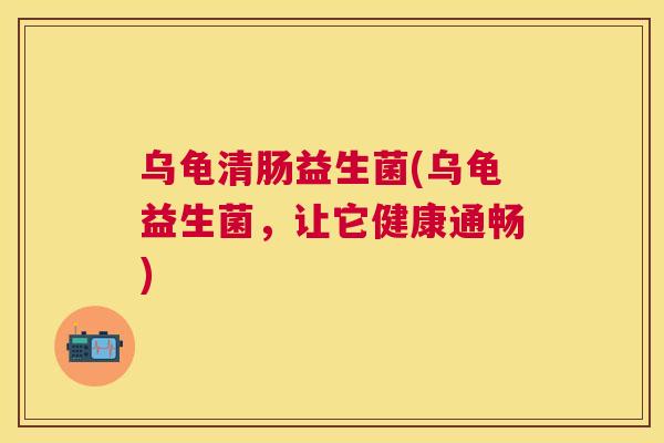 乌龟清肠益生菌(乌龟益生菌，让它健康通畅)