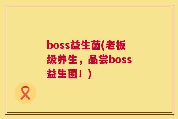 boss益生菌(老板级养生，品尝boss益生菌！)