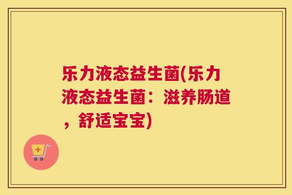 乐力液态益生菌(乐力液态益生菌：滋养肠道，舒适宝宝)