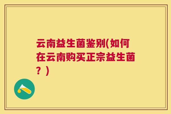 云南益生菌鉴别(如何在云南购买正宗益生菌？)