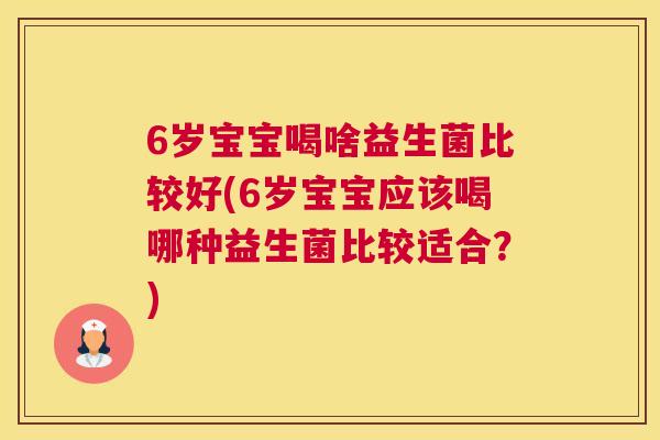 6岁宝宝喝啥益生菌比较好(6岁宝宝应该喝哪种益生菌比较适合？)