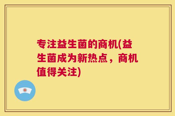 专注益生菌的商机(益生菌成为新热点，商机值得关注)