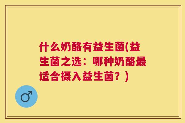 什么奶酪有益生菌(益生菌之选：哪种奶酪最适合摄入益生菌？)
