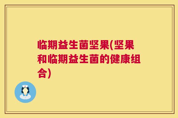 临期益生菌坚果(坚果和临期益生菌的健康组合)