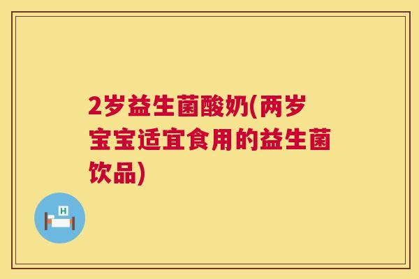 2岁益生菌酸奶(两岁宝宝适宜食用的益生菌饮品)