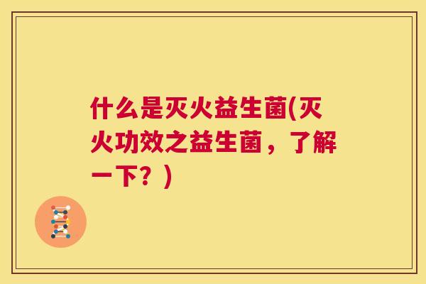 什么是灭火益生菌(灭火功效之益生菌，了解一下？)