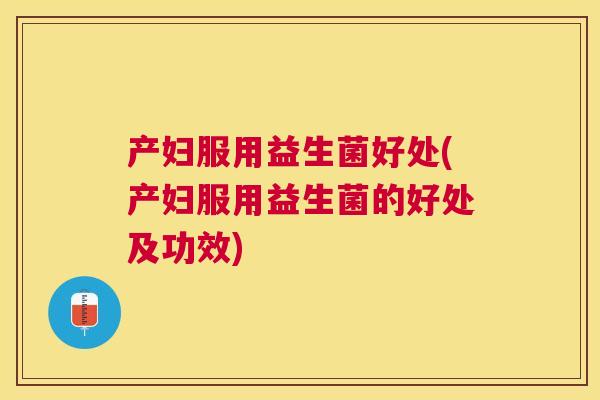产妇服用益生菌好处(产妇服用益生菌的好处及功效)