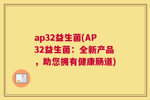 ap32益生菌(AP32益生菌：全新产品，助您拥有健康肠道)