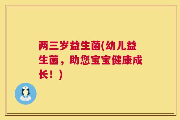 两三岁益生菌(幼儿益生菌，助您宝宝健康成长！)